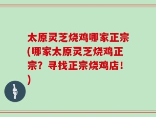 太原灵芝烧鸡哪家正宗(哪家太原灵芝烧鸡正宗？寻找正宗烧鸡店！)