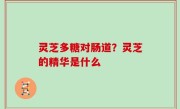 灵芝多糖对肠道？灵芝的精华是什么