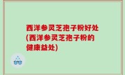 西洋参灵芝孢子粉好处(西洋参灵芝孢子粉的健康益处)