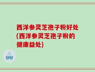 西洋参灵芝孢子粉好处(西洋参灵芝孢子粉的健康益处)