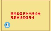 医用级灵芝孢子粉价格及其市场价值分析
