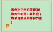 黑色孢子粉的蘑菇(健康养生新宠：黑色孢子粉来自蘑菇的神秘力量)