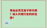 寿仙谷灵芝孢子粉代理？加入代理行业的好选择？