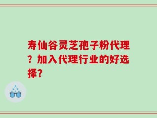 寿仙谷灵芝孢子粉代理？加入代理行业的好选择？