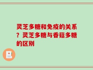 灵芝多糖和免疫的关系？灵芝多糖与香菇多糖的区别