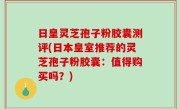 日皇灵芝孢子粉胶囊测评(日本皇室推荐的灵芝孢子粉胶囊：值得购买吗？)
