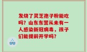 发烧了灵芝孢子粉能吃吗？山东东营从未有一人感染新冠病毒，孩子们能提前开学吗？