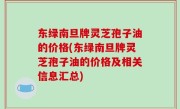 东绿南旦牌灵芝孢子油的价格(东绿南旦牌灵芝孢子油的价格及相关信息汇总)