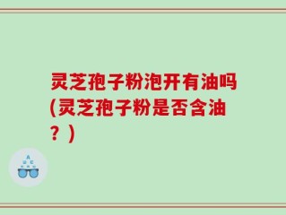灵芝孢子粉泡开有油吗(灵芝孢子粉是否含油？)