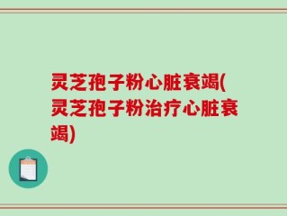 灵芝孢子粉心脏衰竭(灵芝孢子粉治疗心脏衰竭)