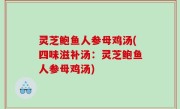 灵芝鲍鱼人参母鸡汤(四味滋补汤：灵芝鲍鱼人参母鸡汤)