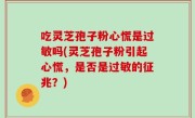 吃灵芝孢子粉心慌是过敏吗(灵芝孢子粉引起心慌，是否是过敏的征兆？)