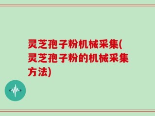 灵芝孢子粉机械采集(灵芝孢子粉的机械采集方法)