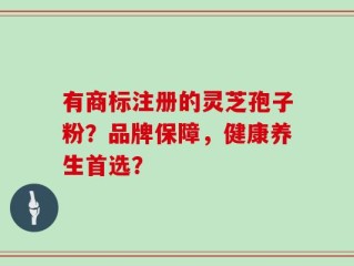 有商标注册的灵芝孢子粉？品牌保障，健康养生首选？