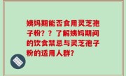 姨妈期能否食用灵芝孢子粉？？了解姨妈期间的饮食禁忌与灵芝孢子粉的适用人群？