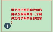 灵芝孢子粉的功效和作用以及服用禁忌（了解灵芝孢子粉的全部信息）