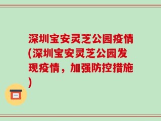 深圳宝安灵芝公园疫情(深圳宝安灵芝公园发现疫情，加强防控措施)