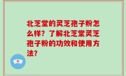 北芝堂的灵芝孢子粉怎么样？了解北芝堂灵芝孢子粉的功效和使用方法？