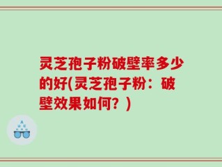 灵芝孢子粉破壁率多少的好(灵芝孢子粉：破壁效果如何？)