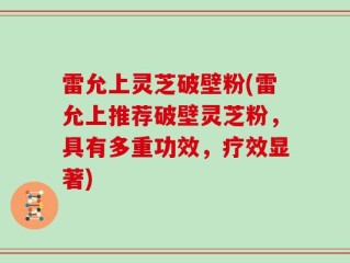 雷允上灵芝破壁粉(雷允上推荐破壁灵芝粉，具有多重功效，疗效显著)