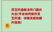 灵芝药酒做法窍门图片大全(学会如何制作灵芝药酒：详细流程和图片指南)