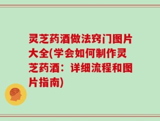 灵芝药酒做法窍门图片大全(学会如何制作灵芝药酒：详细流程和图片指南)