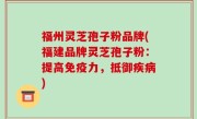 福州灵芝孢子粉品牌(福建品牌灵芝孢子粉：提高免疫力，抵御疾病)