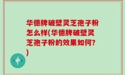 华德牌破壁灵芝孢子粉怎么样(华德牌破壁灵芝孢子粉的效果如何？)
