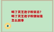 喝了灵芝孢子粉禁忌？喝了灵芝孢子粉便秘是怎么回事
