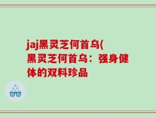 jaj黑灵芝何首乌(黑灵芝何首乌：强身健体的双料珍品