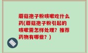 蘑菇孢子粉咳嗽吃什么药(蘑菇孢子粉引起的咳嗽需怎样处理？推荐药物有哪些？)