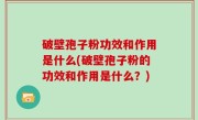 破壁孢子粉功效和作用是什么(破壁孢子粉的功效和作用是什么？)