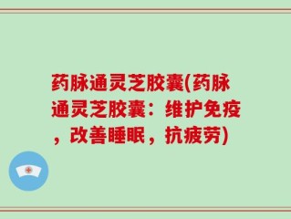药脉通灵芝胶囊(药脉通灵芝胶囊：维护免疫，改善睡眠，抗疲劳)