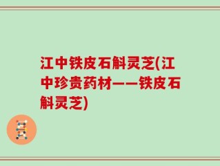 江中铁皮石斛灵芝(江中珍贵药材——铁皮石斛灵芝)