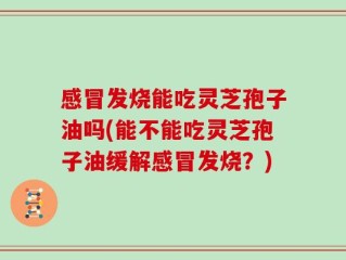 感冒发烧能吃灵芝孢子油吗(能不能吃灵芝孢子油缓解感冒发烧？)