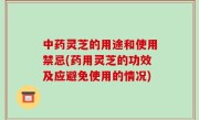 中药灵芝的用途和使用禁忌(药用灵芝的功效及应避免使用的情况)