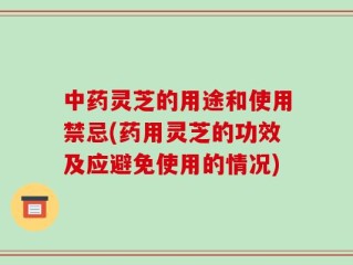 中药灵芝的用途和使用禁忌(药用灵芝的功效及应避免使用的情况)