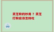 灵芝粉的妙用 ？灵芝打粉应该怎样吃