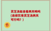 灵芝汤能连着两天喝吗(连续饮用灵芝汤两天可行吗？)