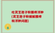 吃灵芝孢子粉腰疼浮肿(灵芝孢子粉缓解腰疼和浮肿问题)