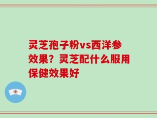 灵芝孢子粉vs西洋参效果？灵芝配什么服用保健效果好
