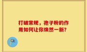 打破常规，孢子粉的作用如何让你焕然一新？