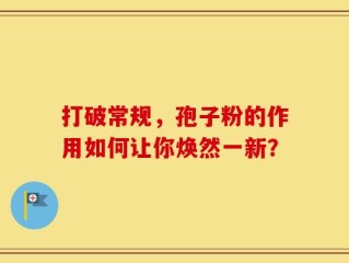 打破常规，孢子粉的作用如何让你焕然一新？