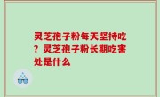 灵芝孢子粉每天坚持吃？灵芝孢子粉长期吃害处是什么