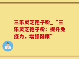 三乐灵芝孢子粉_“三乐灵芝孢子粉：提升免疫力，增强健康”