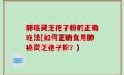 肺癌灵芝孢子粉的正确吃法(如何正确食用肺癌灵芝孢子粉？)