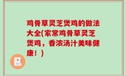 鸡骨草灵芝煲鸡的做法大全(家常鸡骨草灵芝煲鸡，香浓汤汁美味健康！)