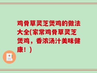 鸡骨草灵芝煲鸡的做法大全(家常鸡骨草灵芝煲鸡，香浓汤汁美味健康！)