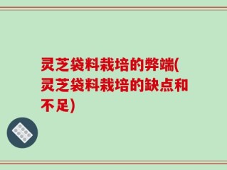 灵芝袋料栽培的弊端(灵芝袋料栽培的缺点和不足)