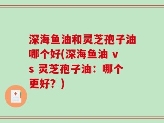 深海鱼油和灵芝孢子油哪个好(深海鱼油 vs 灵芝孢子油：哪个更好？)